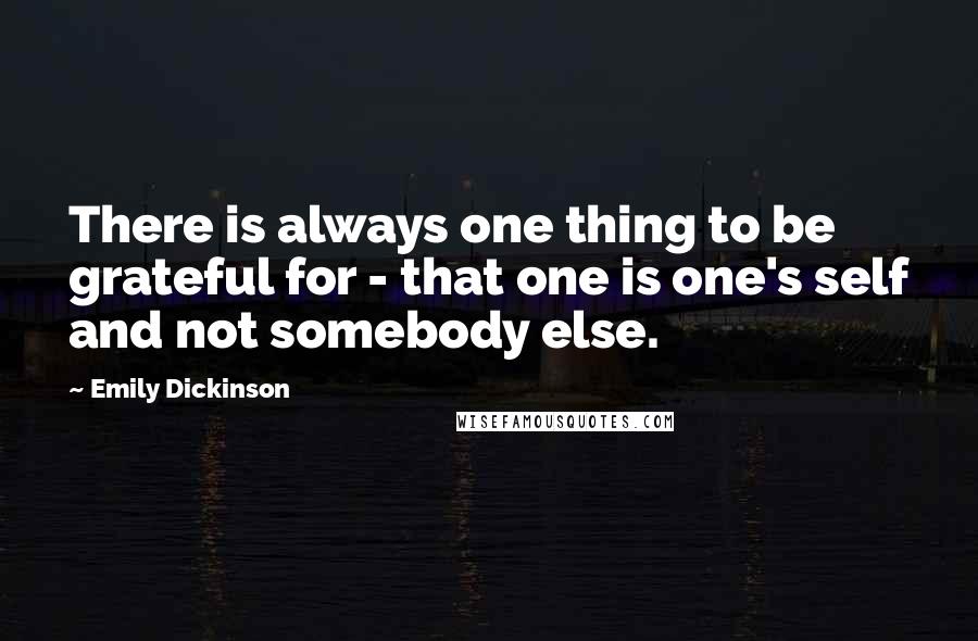 Emily Dickinson Quotes: There is always one thing to be grateful for - that one is one's self and not somebody else.