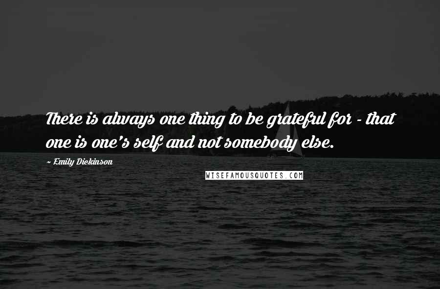 Emily Dickinson Quotes: There is always one thing to be grateful for - that one is one's self and not somebody else.