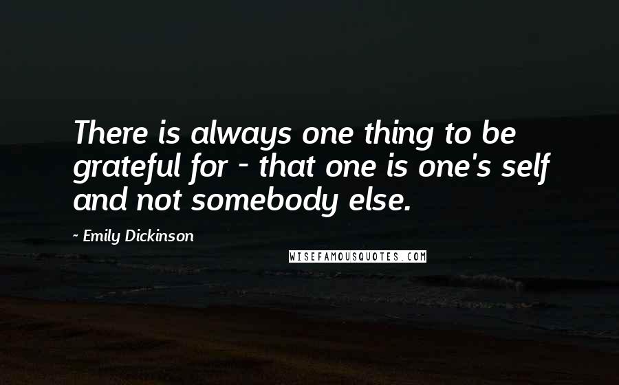Emily Dickinson Quotes: There is always one thing to be grateful for - that one is one's self and not somebody else.