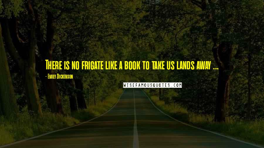 Emily Dickinson Quotes: There is no frigate like a book to take us lands away ...