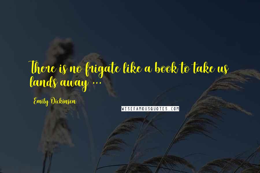 Emily Dickinson Quotes: There is no frigate like a book to take us lands away ...