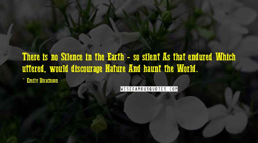 Emily Dickinson Quotes: There is no Silence in the Earth - so silent As that endured Which uttered, would discourage Nature And haunt the World.