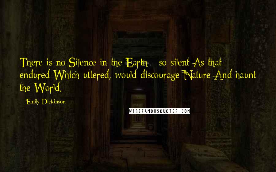 Emily Dickinson Quotes: There is no Silence in the Earth - so silent As that endured Which uttered, would discourage Nature And haunt the World.