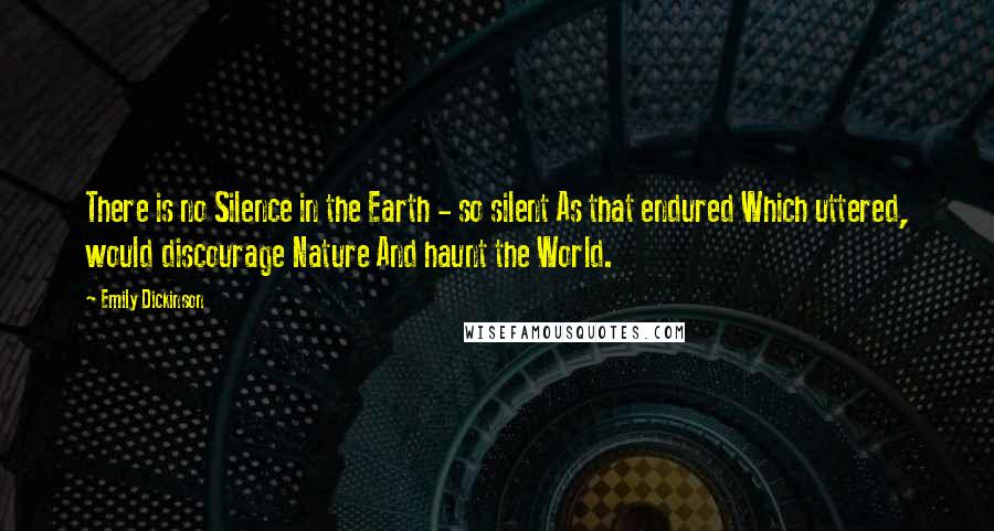 Emily Dickinson Quotes: There is no Silence in the Earth - so silent As that endured Which uttered, would discourage Nature And haunt the World.