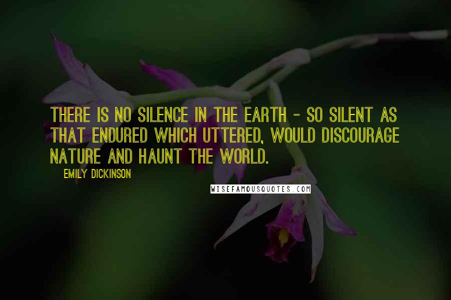 Emily Dickinson Quotes: There is no Silence in the Earth - so silent As that endured Which uttered, would discourage Nature And haunt the World.