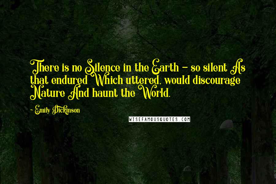 Emily Dickinson Quotes: There is no Silence in the Earth - so silent As that endured Which uttered, would discourage Nature And haunt the World.