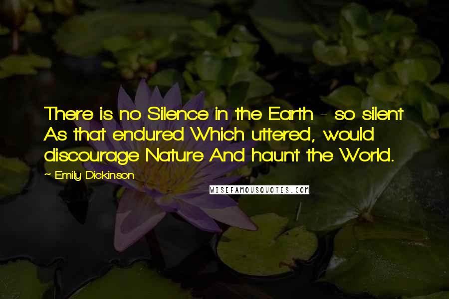 Emily Dickinson Quotes: There is no Silence in the Earth - so silent As that endured Which uttered, would discourage Nature And haunt the World.