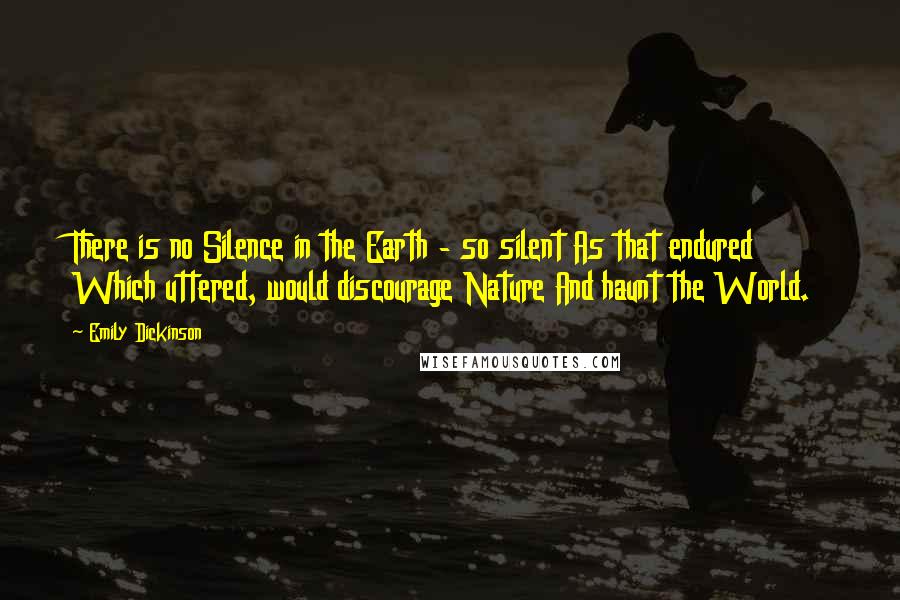 Emily Dickinson Quotes: There is no Silence in the Earth - so silent As that endured Which uttered, would discourage Nature And haunt the World.