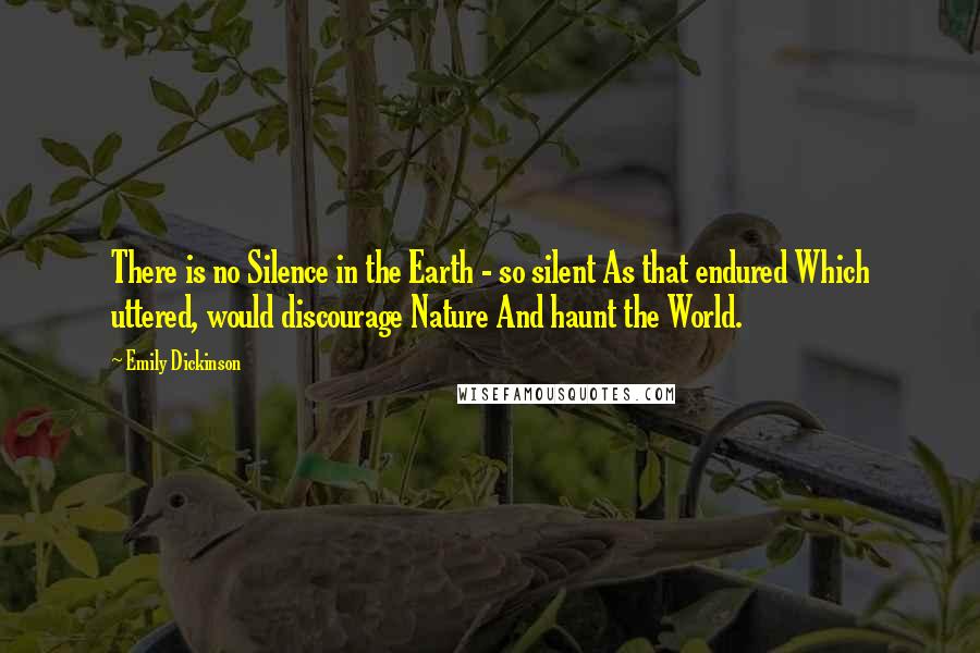 Emily Dickinson Quotes: There is no Silence in the Earth - so silent As that endured Which uttered, would discourage Nature And haunt the World.