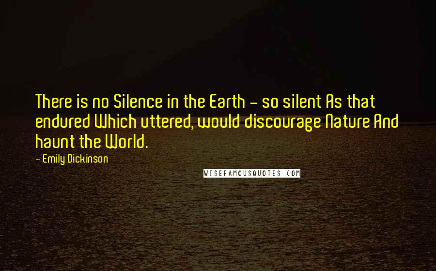 Emily Dickinson Quotes: There is no Silence in the Earth - so silent As that endured Which uttered, would discourage Nature And haunt the World.