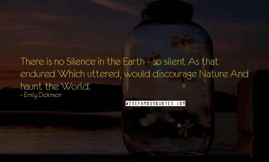 Emily Dickinson Quotes: There is no Silence in the Earth - so silent As that endured Which uttered, would discourage Nature And haunt the World.