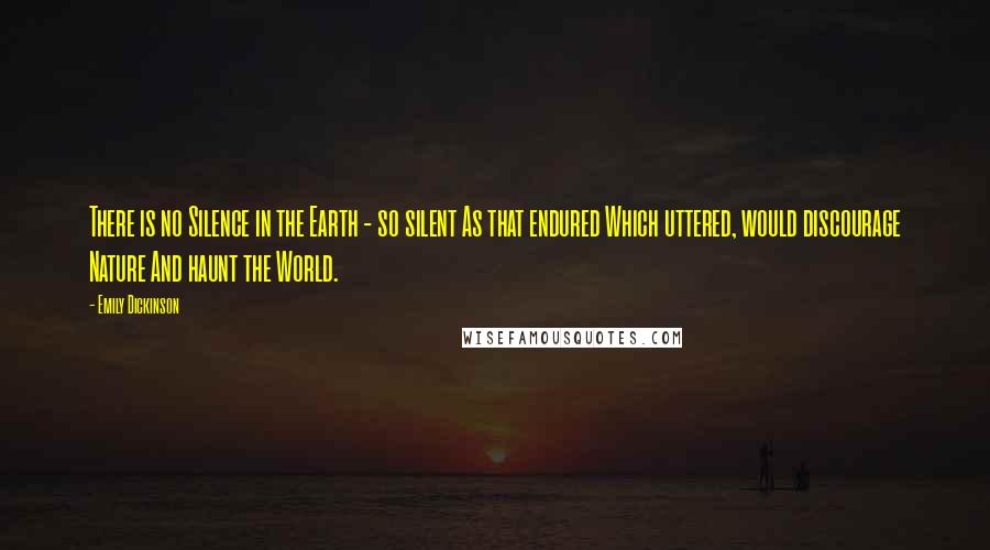 Emily Dickinson Quotes: There is no Silence in the Earth - so silent As that endured Which uttered, would discourage Nature And haunt the World.