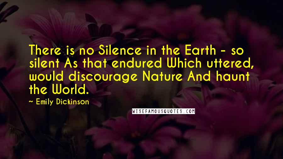 Emily Dickinson Quotes: There is no Silence in the Earth - so silent As that endured Which uttered, would discourage Nature And haunt the World.