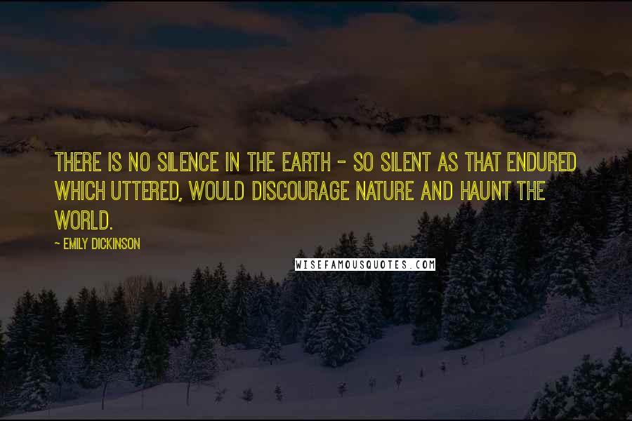 Emily Dickinson Quotes: There is no Silence in the Earth - so silent As that endured Which uttered, would discourage Nature And haunt the World.