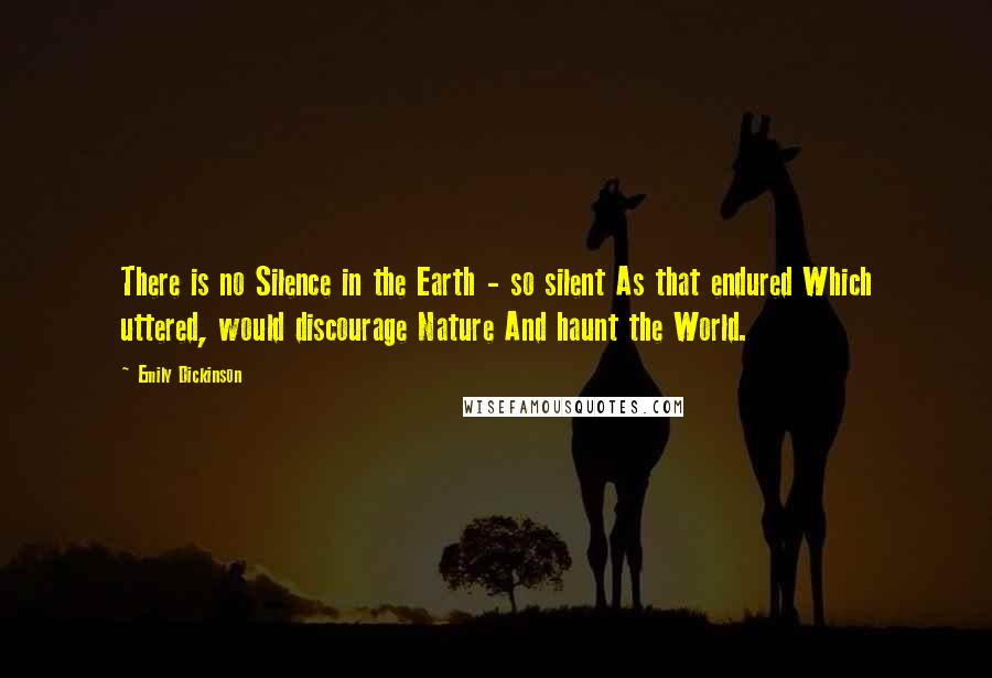 Emily Dickinson Quotes: There is no Silence in the Earth - so silent As that endured Which uttered, would discourage Nature And haunt the World.