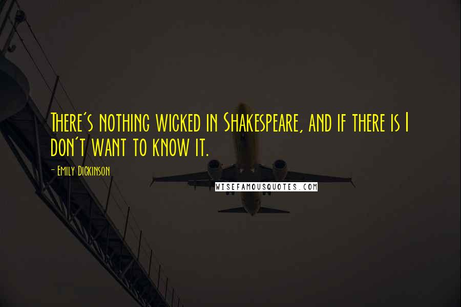 Emily Dickinson Quotes: There's nothing wicked in Shakespeare, and if there is I don't want to know it.