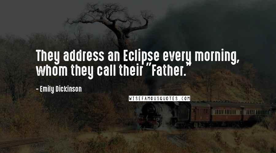 Emily Dickinson Quotes: They address an Eclipse every morning, whom they call their "Father."