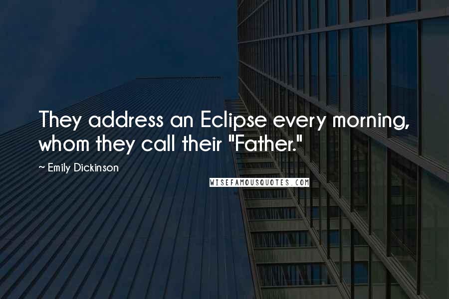 Emily Dickinson Quotes: They address an Eclipse every morning, whom they call their "Father."