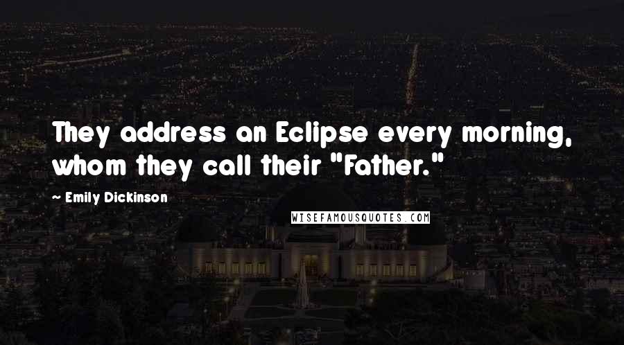 Emily Dickinson Quotes: They address an Eclipse every morning, whom they call their "Father."