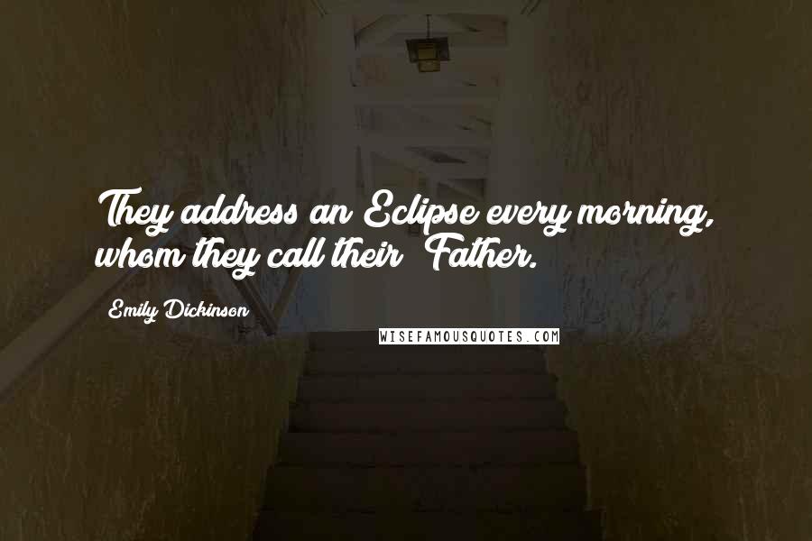 Emily Dickinson Quotes: They address an Eclipse every morning, whom they call their "Father."