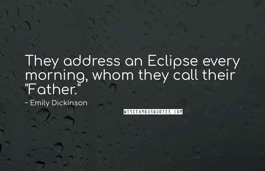 Emily Dickinson Quotes: They address an Eclipse every morning, whom they call their "Father."
