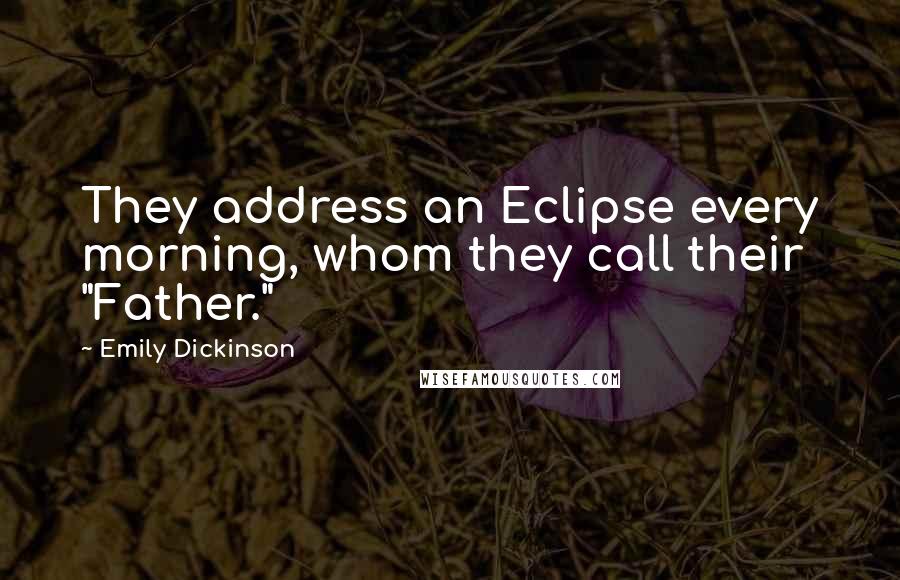 Emily Dickinson Quotes: They address an Eclipse every morning, whom they call their "Father."