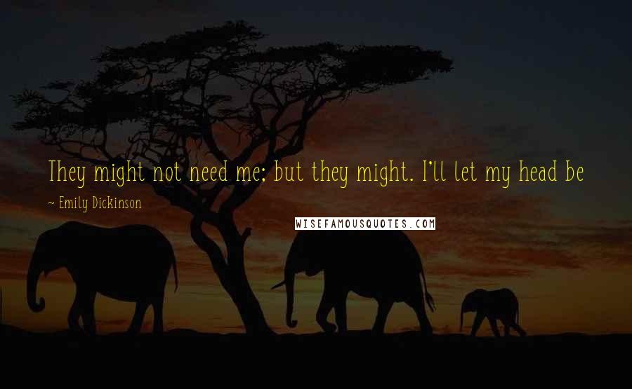 Emily Dickinson Quotes: They might not need me; but they might. I'll let my head be just in sight; a smile as small as mine might be precisely their necessity.