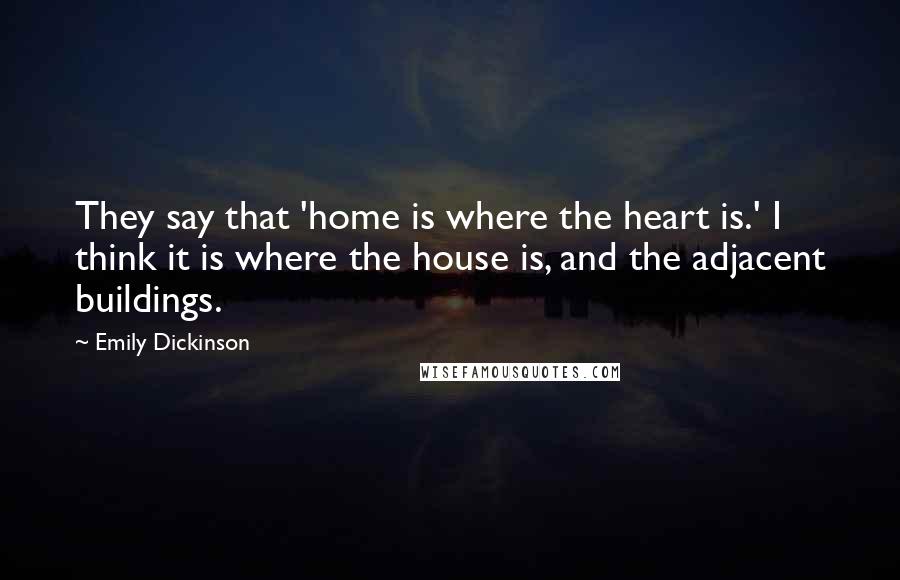 Emily Dickinson Quotes: They say that 'home is where the heart is.' I think it is where the house is, and the adjacent buildings.