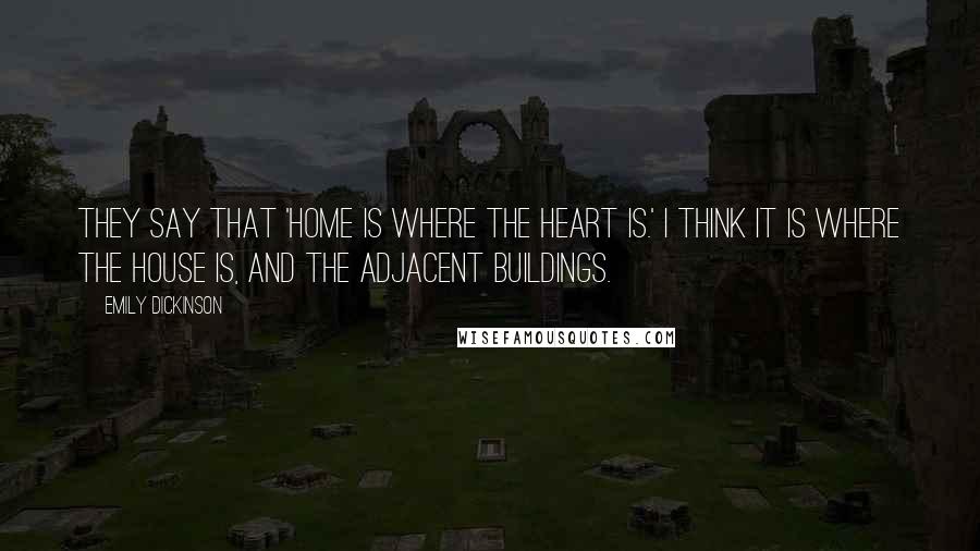 Emily Dickinson Quotes: They say that 'home is where the heart is.' I think it is where the house is, and the adjacent buildings.