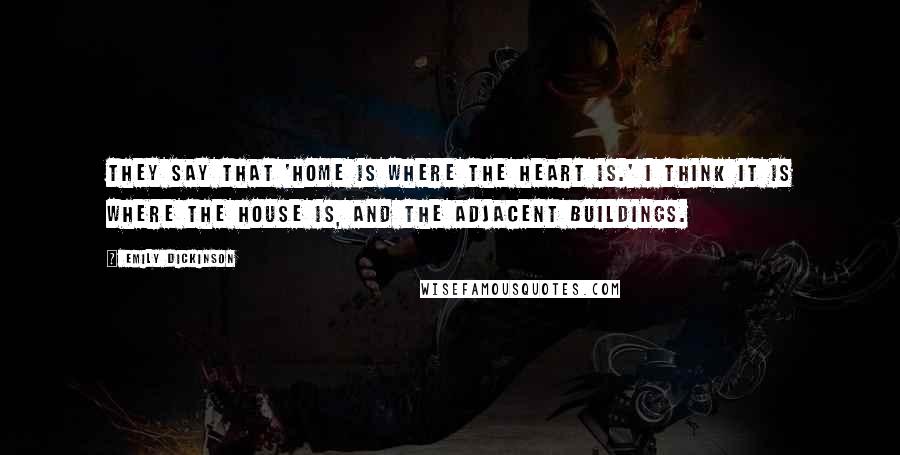 Emily Dickinson Quotes: They say that 'home is where the heart is.' I think it is where the house is, and the adjacent buildings.