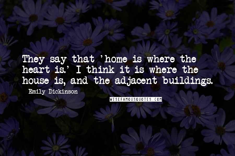 Emily Dickinson Quotes: They say that 'home is where the heart is.' I think it is where the house is, and the adjacent buildings.