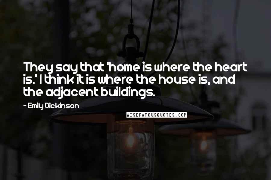 Emily Dickinson Quotes: They say that 'home is where the heart is.' I think it is where the house is, and the adjacent buildings.