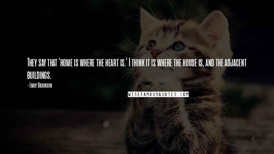 Emily Dickinson Quotes: They say that 'home is where the heart is.' I think it is where the house is, and the adjacent buildings.