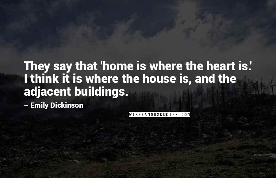 Emily Dickinson Quotes: They say that 'home is where the heart is.' I think it is where the house is, and the adjacent buildings.