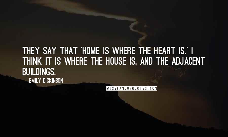 Emily Dickinson Quotes: They say that 'home is where the heart is.' I think it is where the house is, and the adjacent buildings.