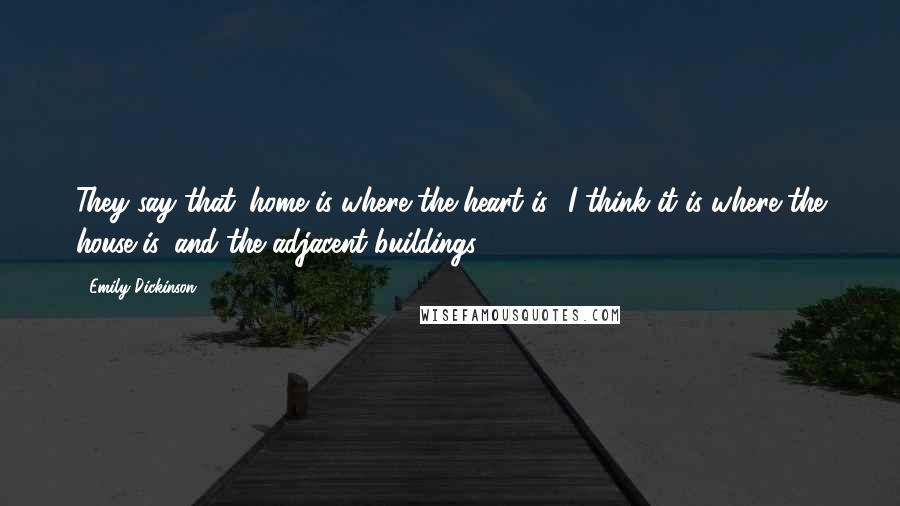 Emily Dickinson Quotes: They say that 'home is where the heart is.' I think it is where the house is, and the adjacent buildings.