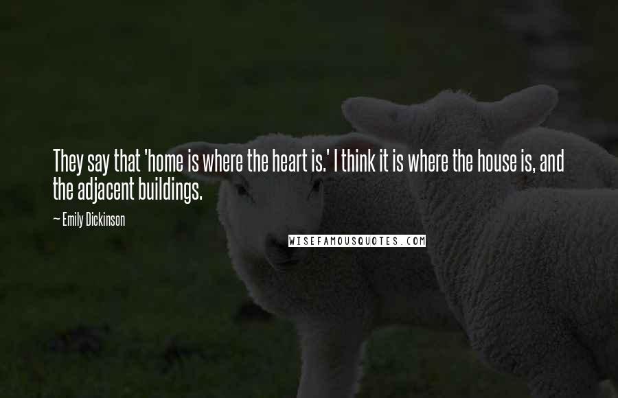 Emily Dickinson Quotes: They say that 'home is where the heart is.' I think it is where the house is, and the adjacent buildings.
