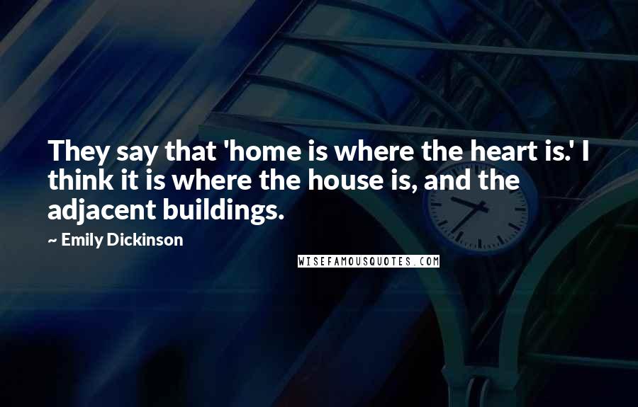 Emily Dickinson Quotes: They say that 'home is where the heart is.' I think it is where the house is, and the adjacent buildings.