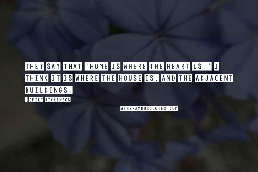 Emily Dickinson Quotes: They say that 'home is where the heart is.' I think it is where the house is, and the adjacent buildings.