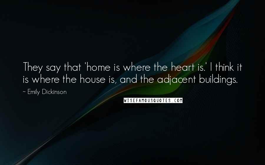 Emily Dickinson Quotes: They say that 'home is where the heart is.' I think it is where the house is, and the adjacent buildings.