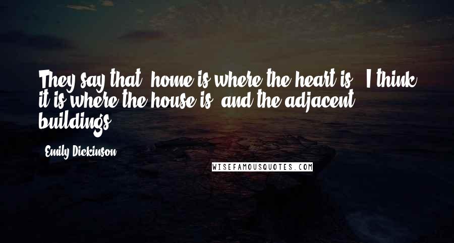 Emily Dickinson Quotes: They say that 'home is where the heart is.' I think it is where the house is, and the adjacent buildings.