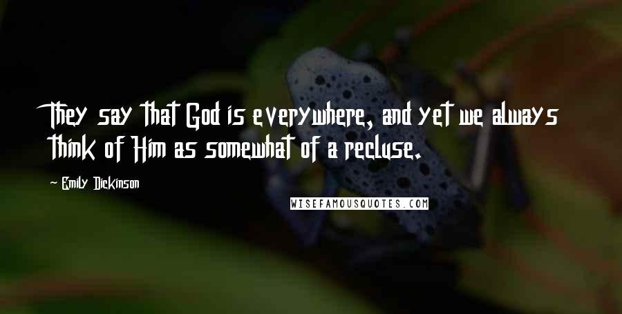 Emily Dickinson Quotes: They say that God is everywhere, and yet we always think of Him as somewhat of a recluse.