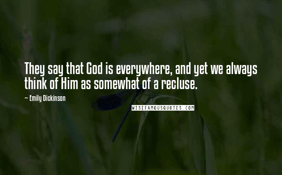 Emily Dickinson Quotes: They say that God is everywhere, and yet we always think of Him as somewhat of a recluse.