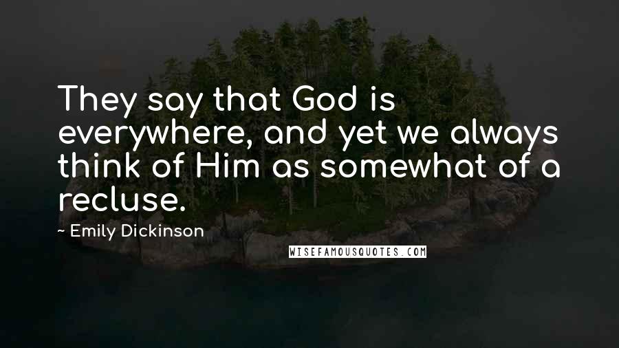 Emily Dickinson Quotes: They say that God is everywhere, and yet we always think of Him as somewhat of a recluse.