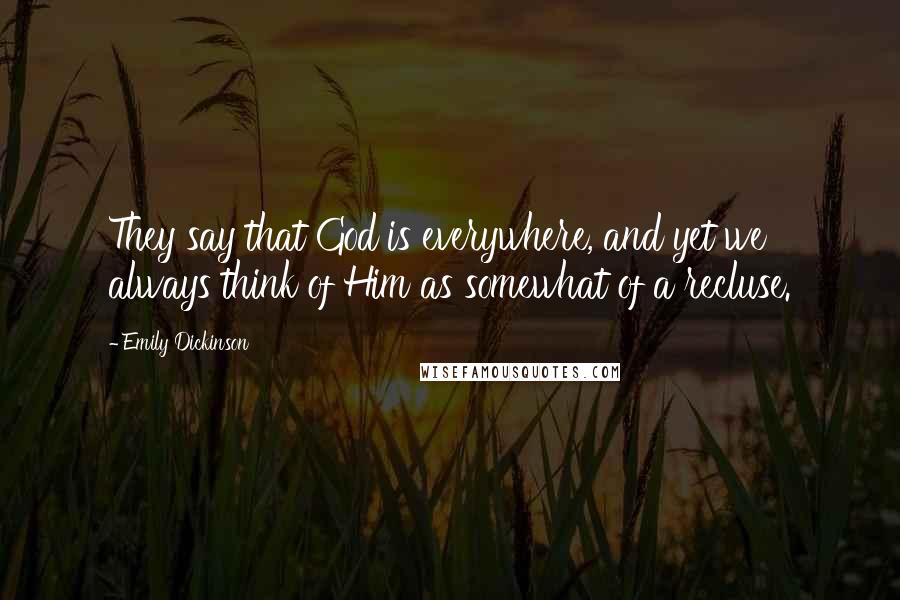 Emily Dickinson Quotes: They say that God is everywhere, and yet we always think of Him as somewhat of a recluse.