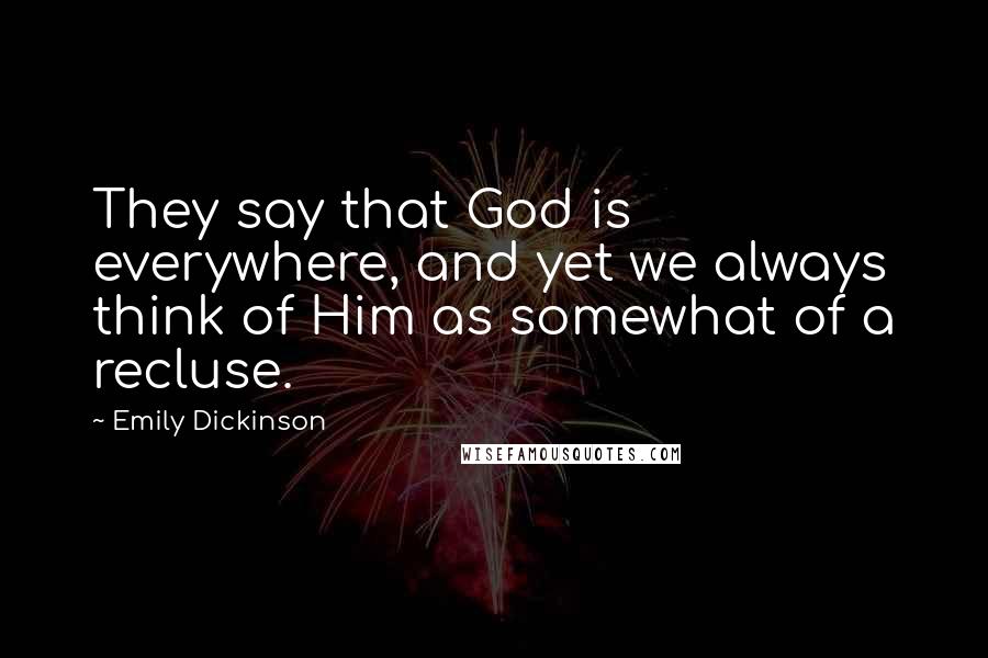 Emily Dickinson Quotes: They say that God is everywhere, and yet we always think of Him as somewhat of a recluse.