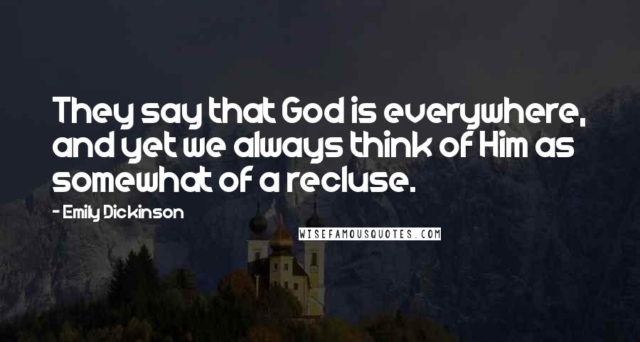 Emily Dickinson Quotes: They say that God is everywhere, and yet we always think of Him as somewhat of a recluse.