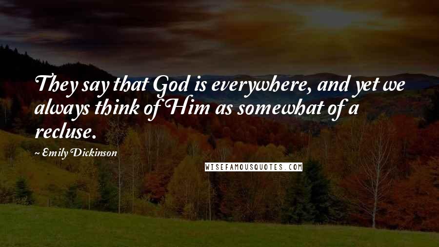 Emily Dickinson Quotes: They say that God is everywhere, and yet we always think of Him as somewhat of a recluse.