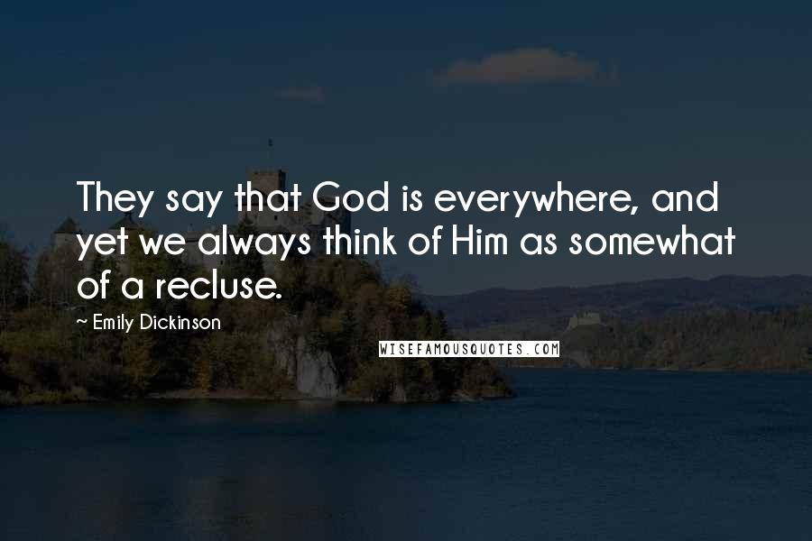 Emily Dickinson Quotes: They say that God is everywhere, and yet we always think of Him as somewhat of a recluse.