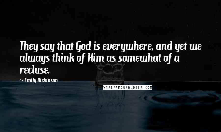 Emily Dickinson Quotes: They say that God is everywhere, and yet we always think of Him as somewhat of a recluse.